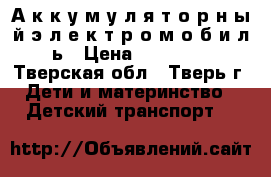 А к к у м у л я т о р н ы й э л е к т р о м о б и л ь › Цена ­ 35 000 - Тверская обл., Тверь г. Дети и материнство » Детский транспорт   